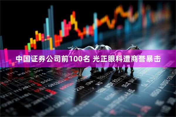 中国证券公司前100名 光正眼科遭商誉暴击