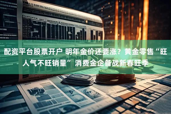 配资平台股票开户 明年金价还要涨？黄金零售“旺人气不旺销量” 消费金企备战新春旺季