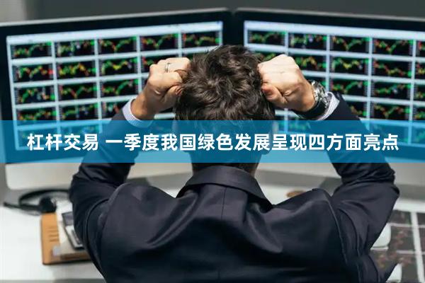 杠杆交易 一季度我国绿色发展呈现四方面亮点