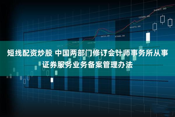 短线配资炒股 中国两部门修订会计师事务所从事证券服务业务备案管理办法