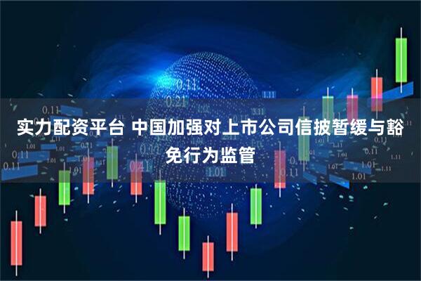 实力配资平台 中国加强对上市公司信披暂缓与豁免行为监管