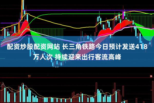配资炒股配资网站 长三角铁路今日预计发送418万人次 持续迎来出行客流高峰