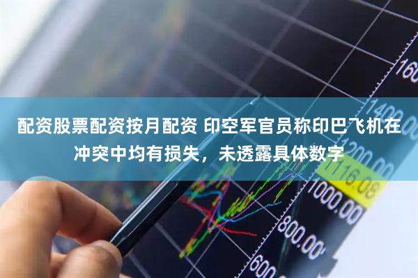 配资股票配资按月配资 印空军官员称印巴飞机在冲突中均有损失，未透露具体数字