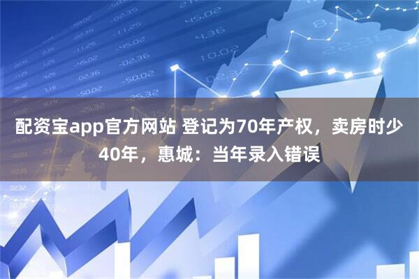配资宝app官方网站 登记为70年产权，卖房时少40年，惠城：当年录入错误