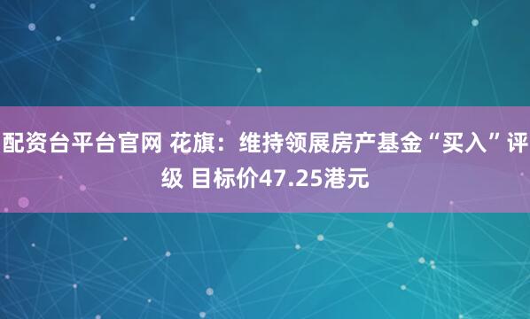 配资台平台官网 花旗：维持领展房产基金“买入”评级 目标价47.25港元