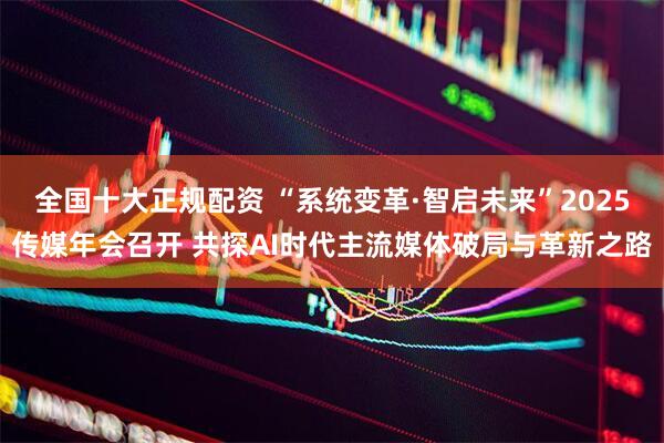全国十大正规配资 “系统变革·智启未来”2025传媒年会召开 共探AI时代主流媒体破局与革新之路