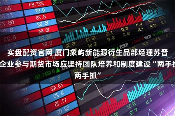 实盘配资官网 厦门象屿新能源衍生品部经理苏晋：企业参与期货市场应坚持团队培养和制度建设“两手抓”