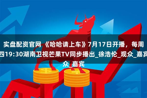 实盘配资官网 《哈哈请上车》7月17日开播，每周四19:30湖南卫视芒果TV同步播出_徐浩伦_观众_嘉宾