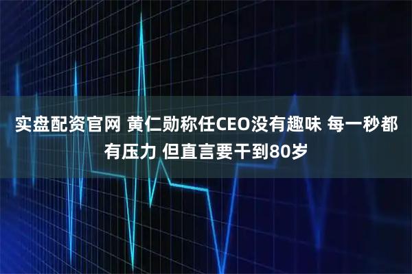 实盘配资官网 黄仁勋称任CEO没有趣味 每一秒都有压力 但直言要干到80岁