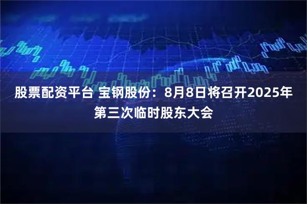 股票配资平台 宝钢股份：8月8日将召开2025年第三次临时股东大会