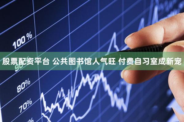 股票配资平台 公共图书馆人气旺 付费自习室成新宠