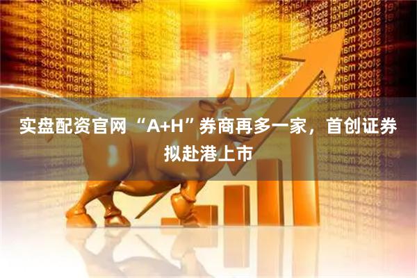 实盘配资官网 “A+H”券商再多一家，首创证券拟赴港上市