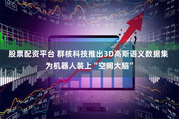 股票配资平台 群核科技推出3D高斯语义数据集 为机器人装上“空间大脑”