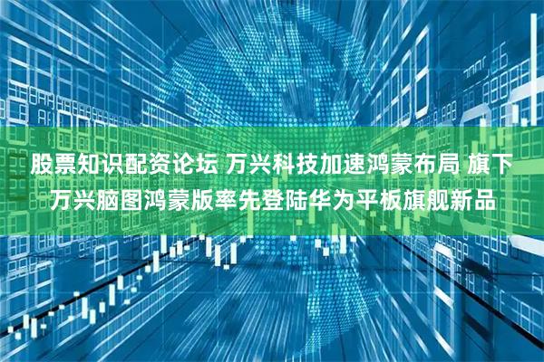 股票知识配资论坛 万兴科技加速鸿蒙布局 旗下万兴脑图鸿蒙版率先登陆华为平板旗舰新品
