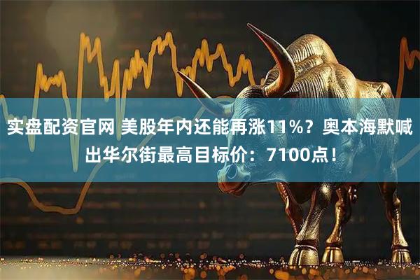 实盘配资官网 美股年内还能再涨11%？奥本海默喊出华尔街最高目标价：7100点！