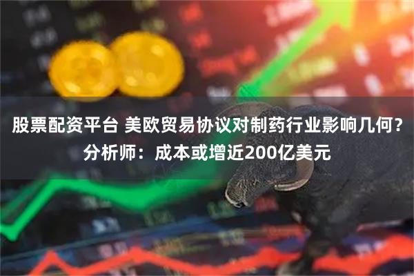 股票配资平台 美欧贸易协议对制药行业影响几何？分析师：成本或增近200亿美元
