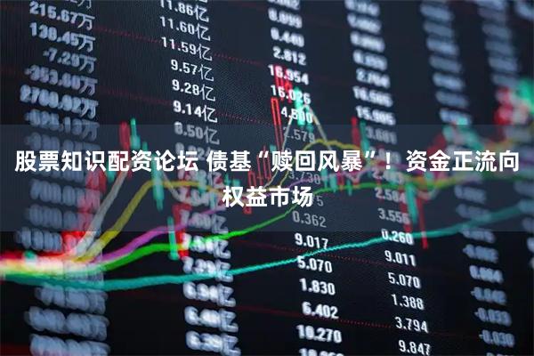 股票知识配资论坛 债基“赎回风暴”！资金正流向权益市场