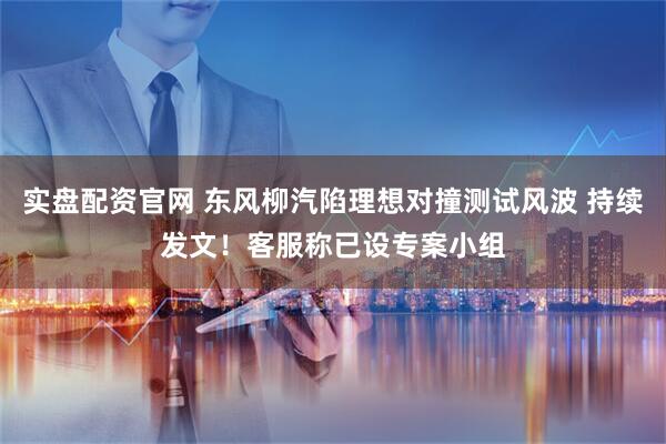 实盘配资官网 东风柳汽陷理想对撞测试风波 持续发文！客服称已设专案小组