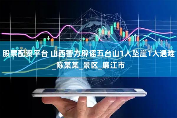 股票配资平台 山西警方辟谣五台山1人坠崖1人遇难_陈某某_景区_廉江市