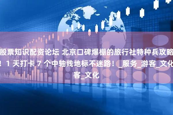 股票知识配资论坛 北京口碑爆棚的旅行社特种兵攻略！1 天打卡 7 个中轴线地标不迷路！_服务_游客_文化
