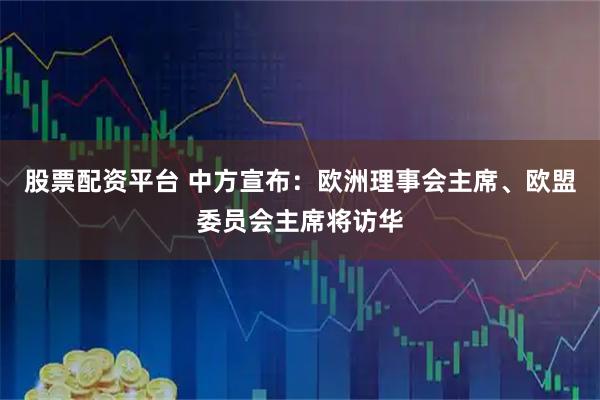 股票配资平台 中方宣布：欧洲理事会主席、欧盟委员会主席将访华