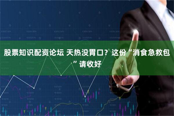 股票知识配资论坛 天热没胃口？这份“消食急救包”请收好