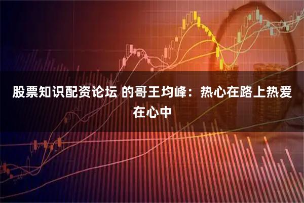 股票知识配资论坛 的哥王均峰：热心在路上热爱在心中