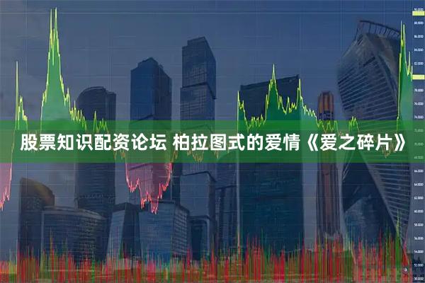 股票知识配资论坛 柏拉图式的爱情《爱之碎片》
