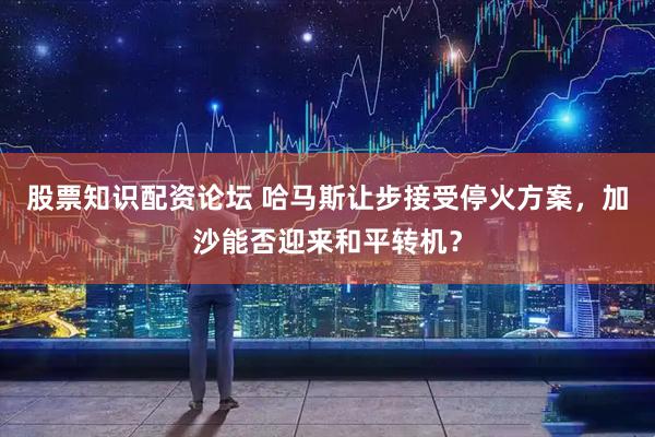 股票知识配资论坛 哈马斯让步接受停火方案，加沙能否迎来和平转机？