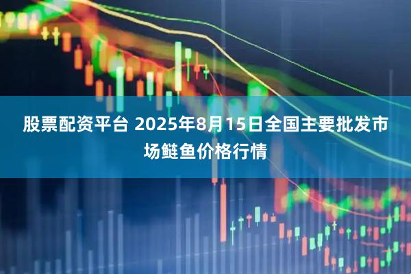 股票配资平台 2025年8月15日全国主要批发市场鲢鱼价格行情