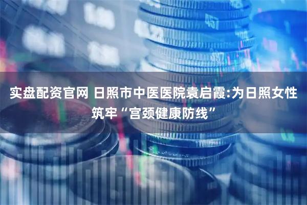 实盘配资官网 日照市中医医院袁启霞:为日照女性筑牢“宫颈健康防线”