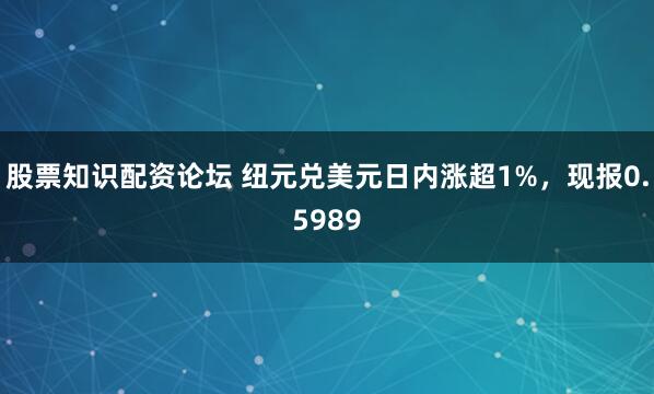 股票知识配资论坛 纽元兑美元日内涨超1%，现报0.5989