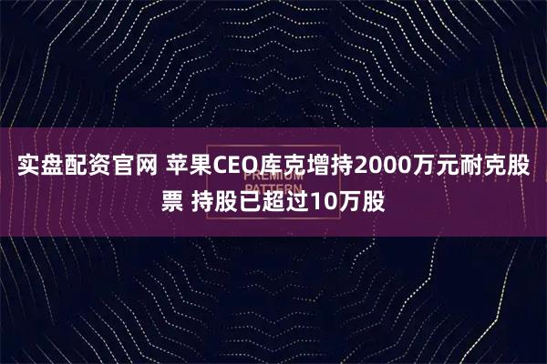 实盘配资官网 苹果CEO库克增持2000万元耐克股票 持股已超过10万股