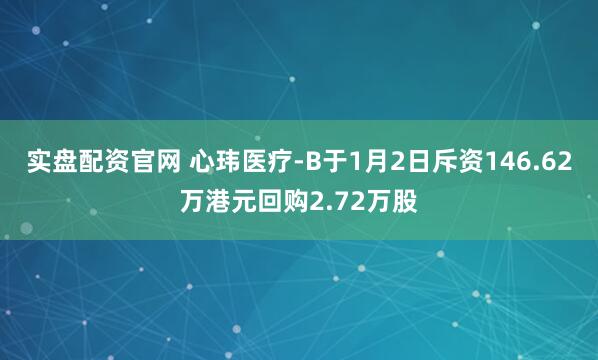 实盘配资官网 心玮医疗-B于1月2日斥资146.62万港元回购2.72万股