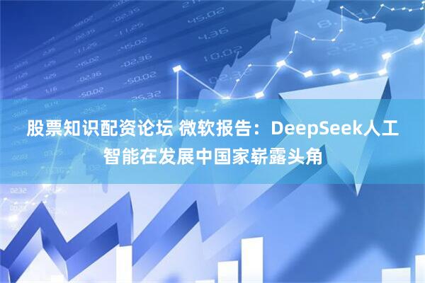 股票知识配资论坛 微软报告：DeepSeek人工智能在发展中国家崭露头角