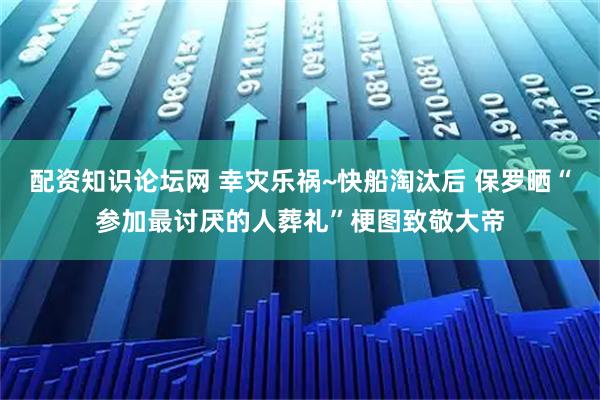 配资知识论坛网 幸灾乐祸~快船淘汰后 保罗晒“参加最讨厌的人葬礼”梗图致敬大帝
