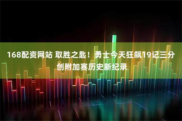 168配资网站 取胜之匙！勇士今天狂飙19记三分 创附加赛历史新纪录