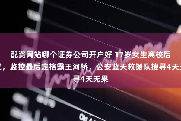 配资网站哪个证券公司开户好 17岁女生离校后失联，监控最后定格霸王河桥，公安蓝天救援队搜寻4天无果