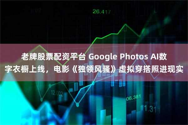 老牌股票配资平台 Google Photos AI数字衣橱上线，电影《独领风骚》虚拟穿搭照进现实
