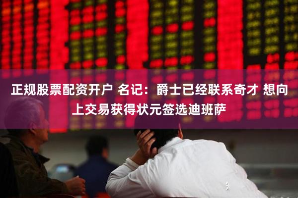 正规股票配资开户 名记：爵士已经联系奇才 想向上交易获得状元签选迪班萨