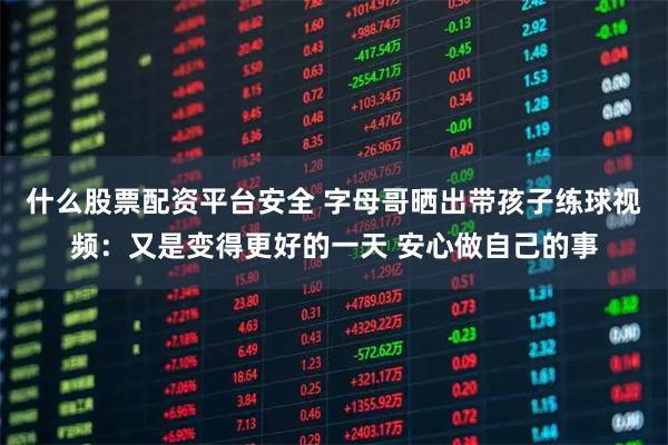 什么股票配资平台安全 字母哥晒出带孩子练球视频：又是变得更好的一天 安心做自己的事