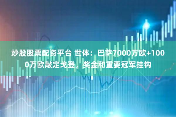 炒股股票配资平台 世体：巴萨7000万欧+1000万欧敲定戈登，奖金和重要冠军挂钩