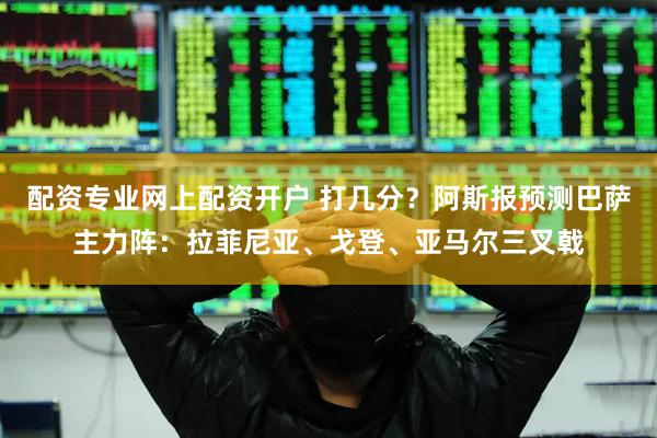 配资专业网上配资开户 打几分？阿斯报预测巴萨主力阵：拉菲尼亚、戈登、亚马尔三叉戟