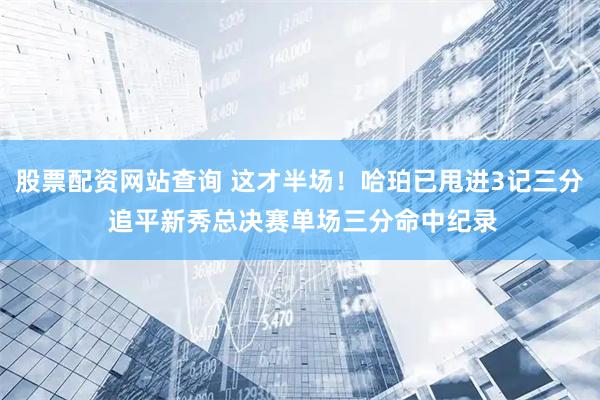 股票配资网站查询 这才半场！哈珀已甩进3记三分 追平新秀总决赛单场三分命中纪录
