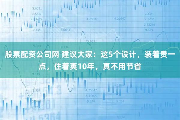 股票配资公司网 建议大家：这5个设计，装着贵一点，住着爽10年，真不用节省