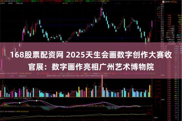 168股票配资网 2025天生会画数字创作大赛收官展：数字画作亮相广州艺术博物院