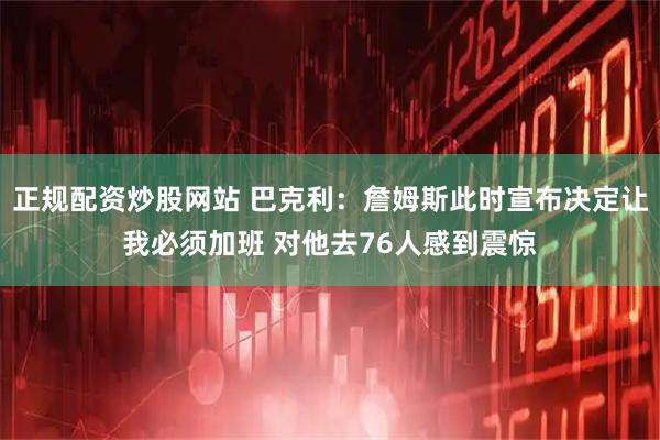 正规配资炒股网站 巴克利：詹姆斯此时宣布决定让我必须加班 对他去76人感到震惊