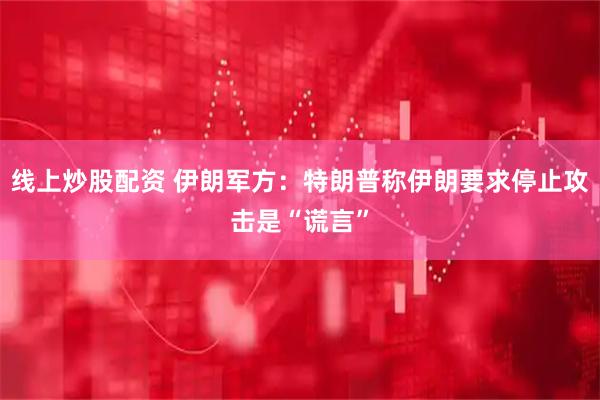 线上炒股配资 伊朗军方：特朗普称伊朗要求停止攻击是“谎言”