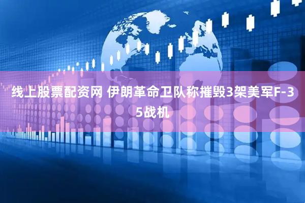 线上股票配资网 伊朗革命卫队称摧毁3架美军F-35战机