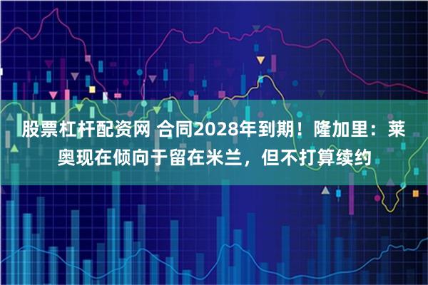 股票杠杆配资网 合同2028年到期！隆加里：莱奥现在倾向于留在米兰，但不打算续约